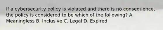 If a cybersecurity policy is violated and there is no consequence, the policy is considered to be which of the following? A. Meaningless B. Inclusive C. Legal D. Expired