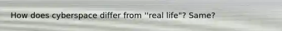 How does cyberspace differ from ''real life"? Same?