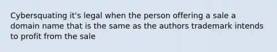 Cybersquating it's legal when the person offering a sale a domain name that is the same as the authors trademark intends to profit from the sale