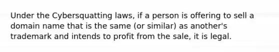 Under the Cybersquatting laws, if a person is offering to sell a domain name that is the same (or similar) as another's trademark and intends to profit from the sale, it is legal.