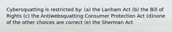 Cybersquatting is restricted by: (a) the Lanham Act (b) the Bill of Rights (c) the Antiwebsquatting Consumer Protection Act (d)none of the other choices are correct (e) the Sherman Act