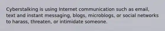 Cyberstalking is using Internet communication such as email, text and instant messaging, blogs, microblogs, or social networks to harass, threaten, or intimidate someone.