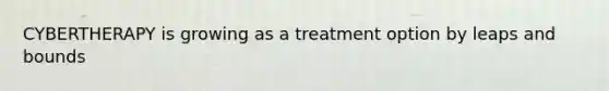 CYBERTHERAPY is growing as a treatment option by leaps and bounds