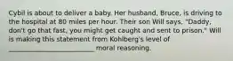 Cybil is about to deliver a baby. Her husband, Bruce, is driving to the hospital at 80 miles per hour. Their son Will says, "Daddy, don't go that fast, you might get caught and sent to prison." Will is making this statement from Kohlberg's level of __________________________ moral reasoning.