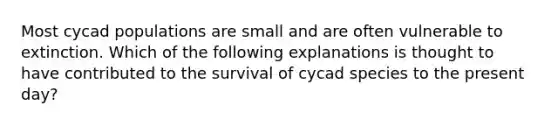 Most cycad populations are small and are often vulnerable to extinction. Which of the following explanations is thought to have contributed to the survival of cycad species to the present day?