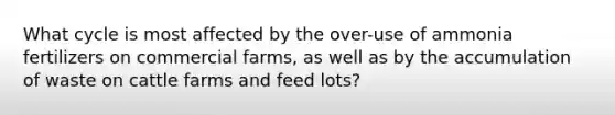 What cycle is most affected by the over-use of ammonia fertilizers on commercial farms, as well as by the accumulation of waste on cattle farms and feed lots?