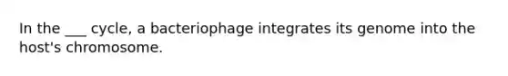 In the ___ cycle, a bacteriophage integrates its genome into the host's chromosome.