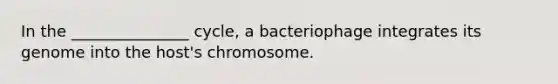 In the _______________ cycle, a bacteriophage integrates its genome into the host's chromosome.