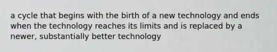 a cycle that begins with the birth of a new technology and ends when the technology reaches its limits and is replaced by a newer, substantially better technology