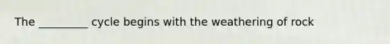 The _________ cycle begins with the weathering of rock