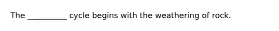 The __________ cycle begins with the weathering of rock.