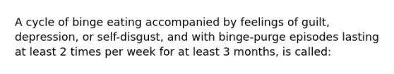 A cycle of binge eating accompanied by feelings of guilt, depression, or self-disgust, and with binge-purge episodes lasting at least 2 times per week for at least 3 months, is called: