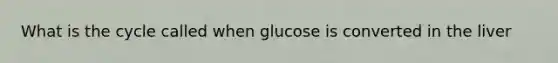 What is the cycle called when glucose is converted in the liver