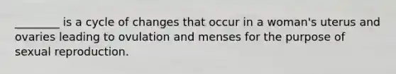 ________ is a cycle of changes that occur in a woman's uterus and ovaries leading to ovulation and menses for the purpose of sexual reproduction.