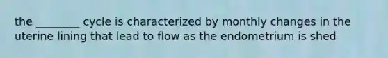 the ________ cycle is characterized by monthly changes in the uterine lining that lead to flow as the endometrium is shed