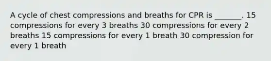 A cycle of chest compressions and breaths for CPR is _______. 15 compressions for every 3 breaths 30 compressions for every 2 breaths 15 compressions for every 1 breath 30 compression for every 1 breath