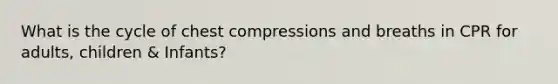 What is the cycle of chest compressions and breaths in CPR for adults, children & Infants?