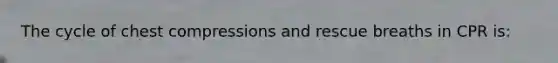 The cycle of chest compressions and rescue breaths in CPR is: