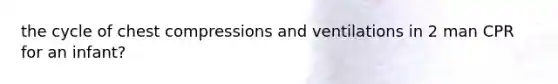 the cycle of chest compressions and ventilations in 2 man CPR for an infant?