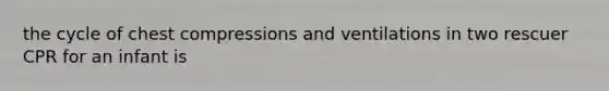 the cycle of chest compressions and ventilations in two rescuer CPR for an infant is