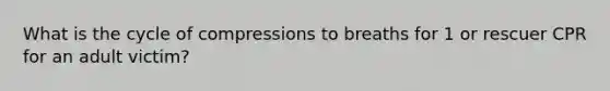 What is the cycle of compressions to breaths for 1 or rescuer CPR for an adult victim?