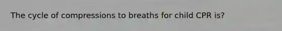 The cycle of compressions to breaths for child CPR is?