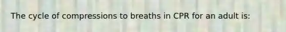 The cycle of compressions to breaths in CPR for an adult is: