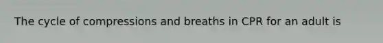 The cycle of compressions and breaths in CPR for an adult is