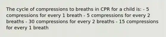 The cycle of compressions to breaths in CPR for a child is: - 5 compressions for every 1 breath - 5 compressions for every 2 breaths - 30 compressions for every 2 breaths - 15 compressions for every 1 breath