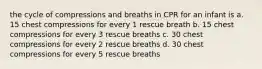 the cycle of compressions and breaths in CPR for an infant is a. 15 chest compressions for every 1 rescue breath b. 15 chest compressions for every 3 rescue breaths c. 30 chest compressions for every 2 rescue breaths d. 30 chest compressions for every 5 rescue breaths