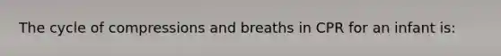 The cycle of compressions and breaths in CPR for an infant is: