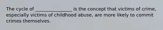 The cycle of ________________ is the concept that victims of crime, especially victims of childhood abuse, are more likely to commit crimes themselves.