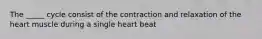 The _____ cycle consist of the contraction and relaxation of the heart muscle during a single heart beat