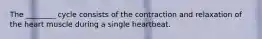 The ________ cycle consists of the contraction and relaxation of the heart muscle during a single heartbeat.