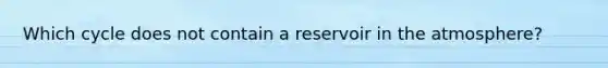 Which cycle does not contain a reservoir in the atmosphere?