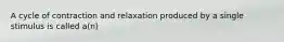 A cycle of contraction and relaxation produced by a single stimulus is called a(n)