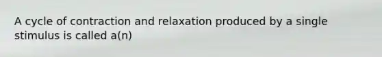 A cycle of contraction and relaxation produced by a single stimulus is called a(n)