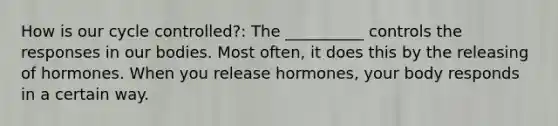 How is our cycle controlled?: The __________ controls the responses in our bodies. Most often, it does this by the releasing of hormones. When you release hormones, your body responds in a certain way.