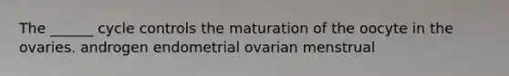 The ______ cycle controls the maturation of the oocyte in the ovaries. androgen endometrial ovarian menstrual