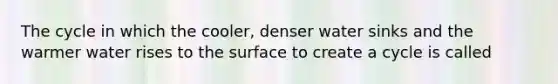 The cycle in which the cooler, denser water sinks and the warmer water rises to the surface to create a cycle is called