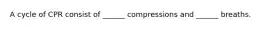 A cycle of CPR consist of ______ compressions and ______ breaths.