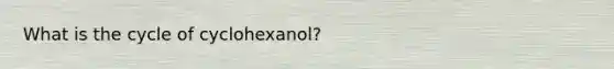 What is the cycle of cyclohexanol?