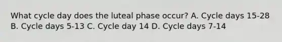 What cycle day does the luteal phase occur? A. Cycle days 15-28 B. Cycle days 5-13 C. Cycle day 14 D. Cycle days 7-14