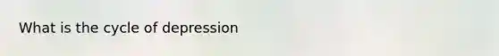 What is the cycle of depression