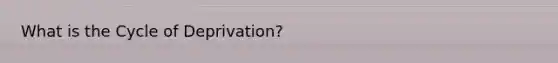 What is the Cycle of Deprivation?