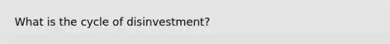 What is the cycle of disinvestment?