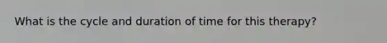 What is the cycle and duration of time for this therapy?