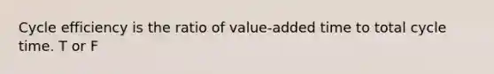 Cycle efficiency is the ratio of value-added time to total cycle time. T or F