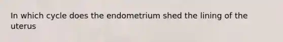 In which cycle does the endometrium shed the lining of the uterus