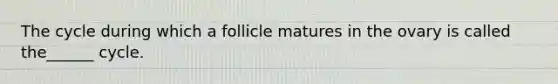 The cycle during which a follicle matures in the ovary is called the______ cycle.